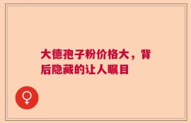 大德孢子粉价格大，背后隐藏的让人瞩目