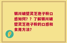 银川破壁灵芝孢子粉口感如何？？了解银川破壁灵芝孢子粉的口感和食用方法？