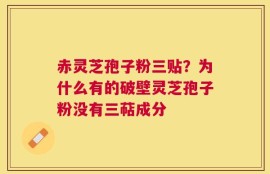 赤灵芝孢子粉三贴？为什么有的破壁灵芝孢子粉没有三萜成分