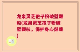 龙泉灵芝孢子粉破壁颗粒(龙泉灵芝孢子粉破壁颗粒，保护身心健康)