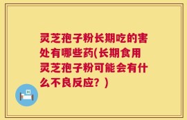 灵芝孢子粉长期吃的害处有哪些药(长期食用灵芝孢子粉可能会有什么不良反应？)