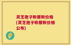 灵芝孢子粉原粉价格 (灵芝孢子粉原粉价格公布)