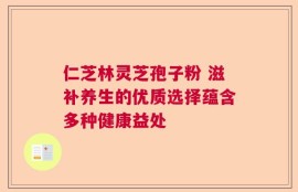 仁芝林灵芝孢子粉 滋补养生的优质选择蕴含多种健康益处