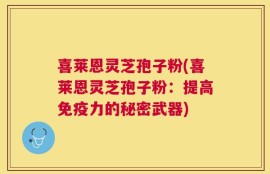 喜莱恩灵芝孢子粉(喜莱恩灵芝孢子粉：提高免疫力的秘密武器)