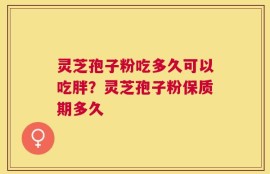 灵芝孢子粉吃多久可以吃胖？灵芝孢子粉保质期多久