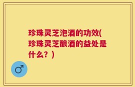 珍珠灵芝泡酒的功效(珍珠灵芝酿酒的益处是什么？)