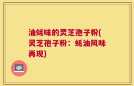 油蚝味的灵芝孢子粉(灵芝孢子粉：蚝油风味再现)