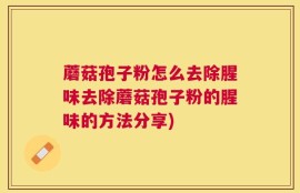 蘑菇孢子粉怎么去除腥味去除蘑菇孢子粉的腥味的方法分享)
