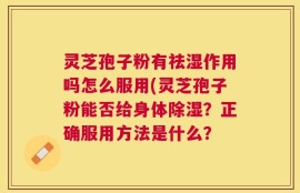 灵芝孢子粉有祛湿作用吗怎么服用(灵芝孢子粉能否给身体除湿？正确服用方法是什么？