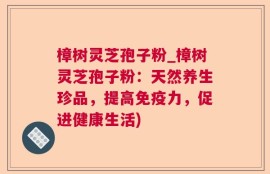 樟树灵芝孢子粉_樟树灵芝孢子粉：天然养生珍品，提高免疫力，促进健康生活)