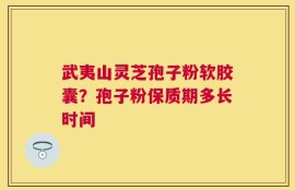 武夷山灵芝孢子粉软胶囊？孢子粉保质期多长时间