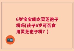6岁宝宝能吃灵芝孢子粉吗(孩子6岁可否食用灵芝孢子粉？)