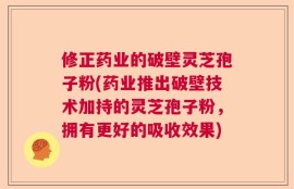 修正药业的破壁灵芝孢子粉(药业推出破壁技术加持的灵芝孢子粉，拥有更好的吸收效果)