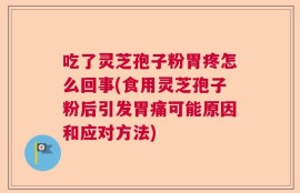 吃了灵芝孢子粉胃疼怎么回事(食用灵芝孢子粉后引发胃痛可能原因和应对方法)