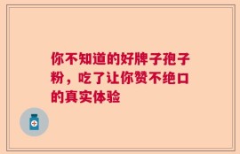 你不知道的好牌子孢子粉，吃了让你赞不绝口的真实体验