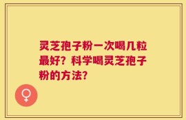灵芝孢子粉一次喝几粒最好？科学喝灵芝孢子粉的方法？