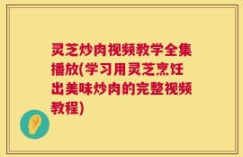 灵芝炒肉视频教学全集播放(学习用灵芝烹饪出美味炒肉的完整视频教程)