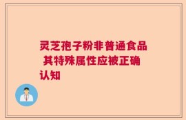 灵芝孢子粉非普通食品 其特殊属性应被正确认知
