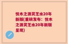 悦木之源灵芝水20年新版(重磅发布：悦木之源灵芝水20年新版呈现)