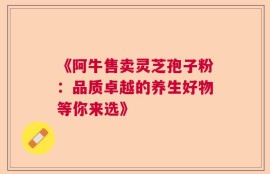 《阿牛售卖灵芝孢子粉：品质卓越的养生好物等你来选》