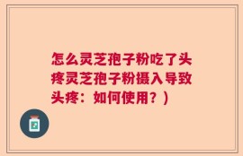 怎么灵芝孢子粉吃了头疼灵芝孢子粉摄入导致头疼：如何使用？)