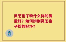 灵芝孢子粉什么样的质量好？如何辨别灵芝孢子粉的好坏？