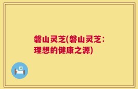 磐山灵芝(磐山灵芝：理想的健康之源)