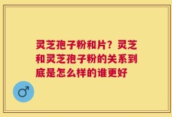 灵芝孢子粉和片？灵芝和灵芝孢子粉的关系到底是怎么样的谁更好