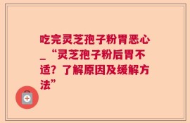 吃完灵芝孢子粉胃恶心_“灵芝孢子粉后胃不适？了解原因及缓解方法”