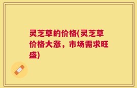 灵芝草的价格(灵芝草价格大涨，市场需求旺盛)