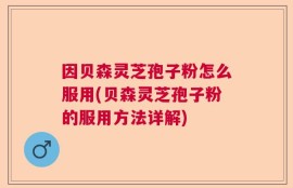因贝森灵芝孢子粉怎么服用(贝森灵芝孢子粉的服用方法详解)