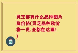 灵芝都有什么品种图片及价格(灵芝品种及价格一览,全都在这里！)