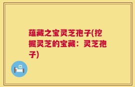 蕴藏之宝灵芝孢子(挖掘灵芝的宝藏：灵芝孢子)