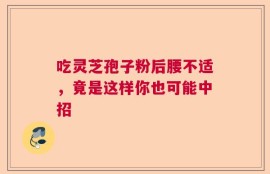 吃灵芝孢子粉后腰不适，竟是这样你也可能中招