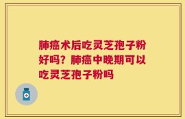 肺癌术后吃灵芝孢子粉好吗？肺癌中晚期可以吃灵芝孢子粉吗