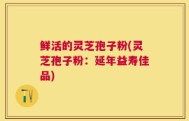 鲜活的灵芝孢子粉(灵芝孢子粉：延年益寿佳品)