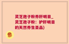 灵芝孢子粉养肝明目_灵芝孢子粉：护肝明目的天然养生圣品)