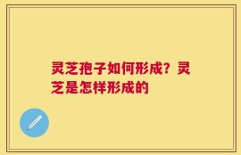 灵芝孢子如何形成？灵芝是怎样形成的
