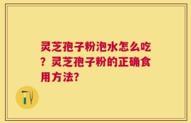 灵芝孢子粉泡水怎么吃？灵芝孢子粉的正确食用方法？