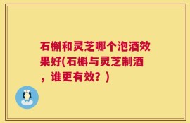 石槲和灵芝哪个泡酒效果好(石槲与灵芝制酒，谁更有效？)
