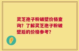 灵芝孢子粉破壁价格查询？了解灵芝孢子粉破壁后的价格参考？