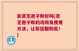 卖灵芝孢子粉好吗(灵芝孢子粉的功效及使用方法，让你信服购买！)