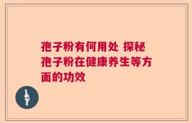 孢子粉有何用处 探秘孢子粉在健康养生等方面的功效