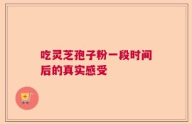吃灵芝孢子粉一段时间后的真实感受