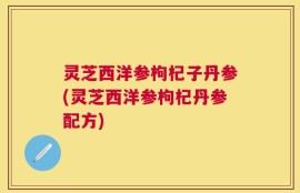 灵芝西洋参枸杞子丹参(灵芝西洋参枸杞丹参配方)