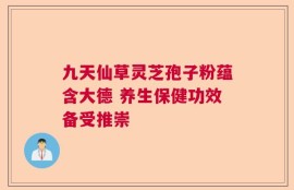 九天仙草灵芝孢子粉蕴含大德 养生保健功效备受推崇