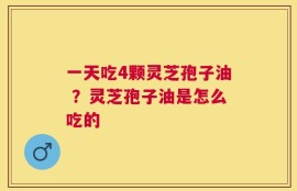一天吃4颗灵芝孢子油 ？灵芝孢子油是怎么吃的