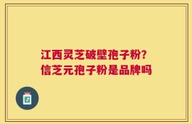 江西灵芝破壁孢子粉？信芝元孢子粉是品牌吗
