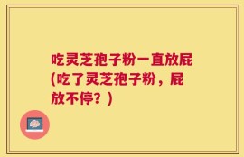 吃灵芝孢子粉一直放屁(吃了灵芝孢子粉，屁放不停？)