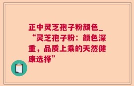 正中灵芝孢子粉颜色_“灵芝孢子粉：颜色深重，品质上乘的天然健康选择”